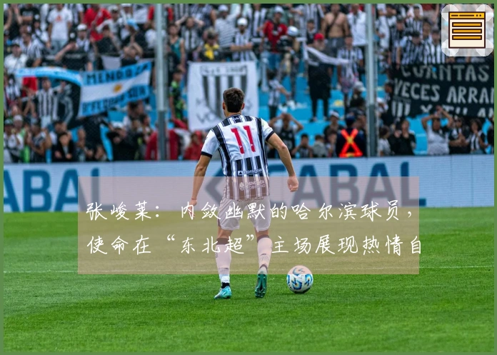 张峻莱：内敛幽默的哈尔滨球员，使命在“东北超”主场展现热情自我