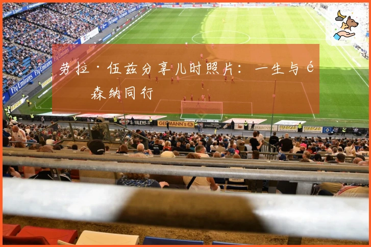 劳拉·伍兹分享儿时照片：一生与阿森纳同行