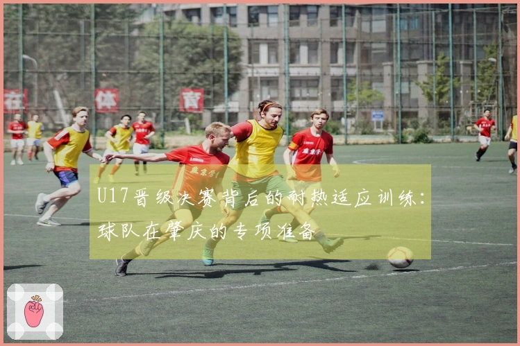 U17晋级决赛背后的耐热适应训练:球队在肇庆的专项准备